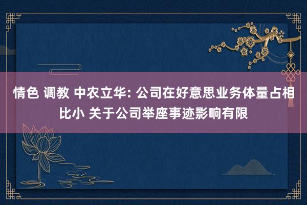 情色 调教 中农立华: 公司在好意思业务体量占相比小 关于公司举座事迹影响有限