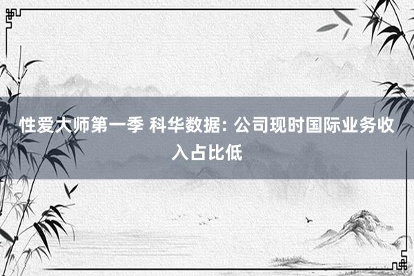 性爱大师第一季 科华数据: 公司现时国际业务收入占比低