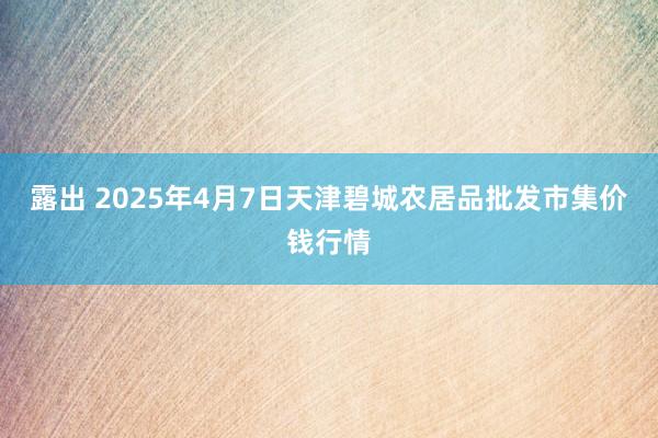 露出 2025年4月7日天津碧城农居品批发市集价钱行情