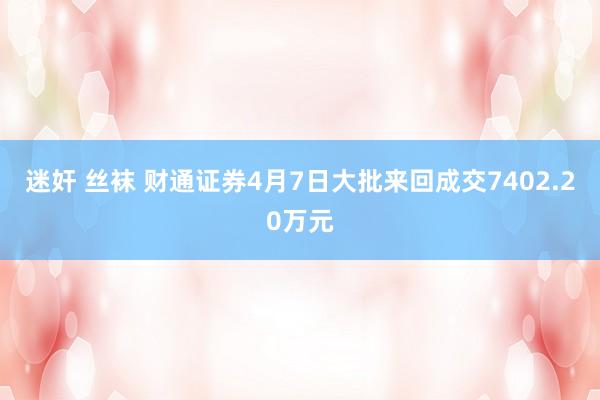迷奸 丝袜 财通证券4月7日大批来回成交7402.20万元