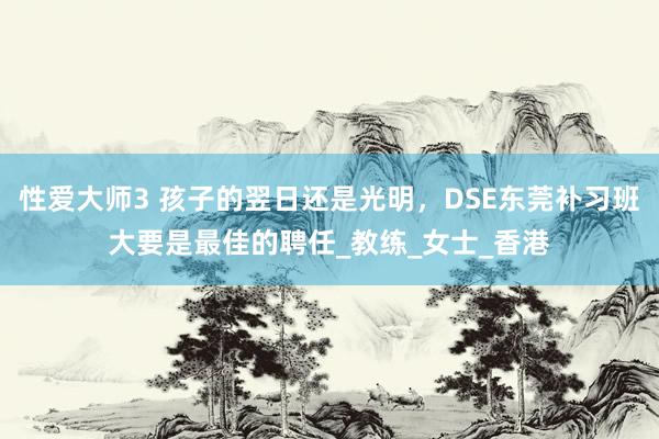 性爱大师3 孩子的翌日还是光明，DSE东莞补习班大要是最佳的聘任_教练_女士_香港