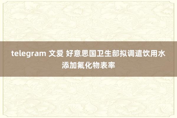 telegram 文爱 好意思国卫生部拟调遣饮用水添加氟化物表率