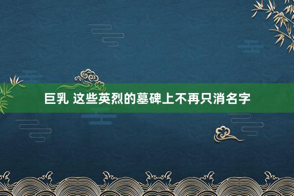 巨乳 这些英烈的墓碑上不再只消名字