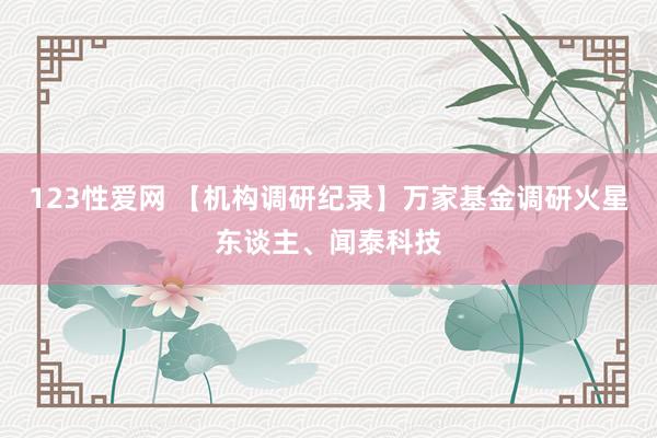 123性爱网 【机构调研纪录】万家基金调研火星东谈主、闻泰科技