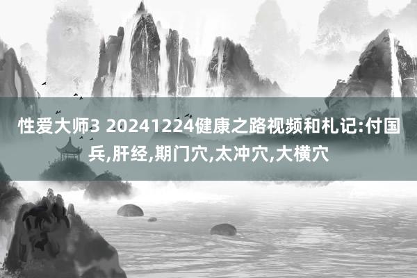 性爱大师3 20241224健康之路视频和札记:付国兵，肝经，期门穴，太冲穴，大横穴