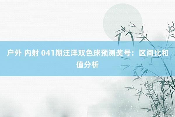 户外 内射 041期汪洋双色球预测奖号：区间比和值分析