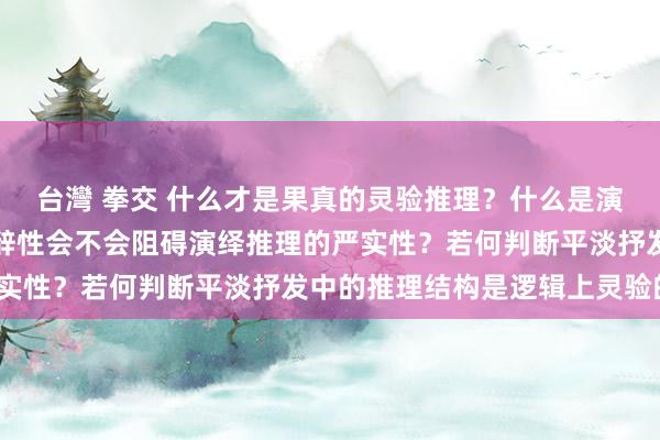台灣 拳交 什么才是果真的灵验推理？什么是演绎推理？平淡语言的微辞性会不会阻碍演绎推理的严实性？若何判断平淡抒发中的推理结构是逻辑上灵验的？