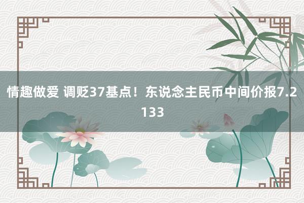 情趣做爱 调贬37基点！东说念主民币中间价报7.2133