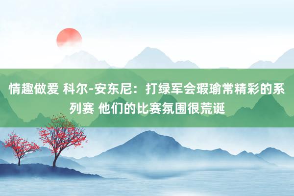情趣做爱 科尔-安东尼：打绿军会瑕瑜常精彩的系列赛 他们的比赛氛围很荒诞