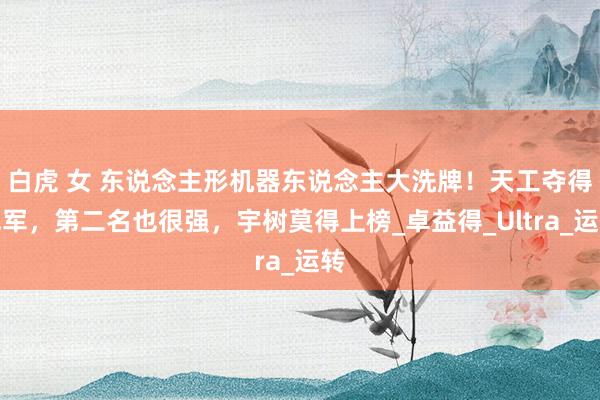 白虎 女 东说念主形机器东说念主大洗牌！天工夺得冠军，第二名也很强，宇树莫得上榜_卓益得_Ultra_运转