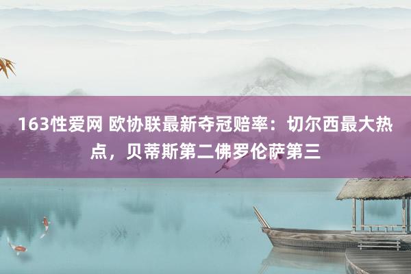 163性爱网 欧协联最新夺冠赔率：切尔西最大热点，贝蒂斯第二佛罗伦萨第三