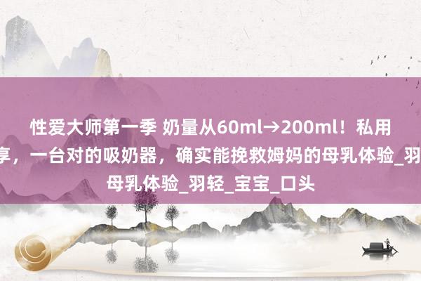 性爱大师第一季 奶量从60ml→200ml！私用3款吸奶器共享，一台对的吸奶器，确实能挽救姆妈的母乳体验_羽轻_宝宝_口头