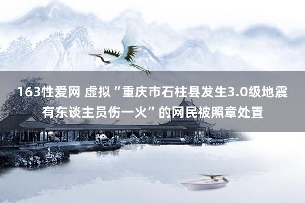 163性爱网 虚拟“重庆市石柱县发生3.0级地震有东谈主员伤一火”的网民被照章处置