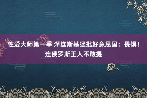 性爱大师第一季 泽连斯基猛批好意思国：畏惧！连俄罗斯王人不敢提
