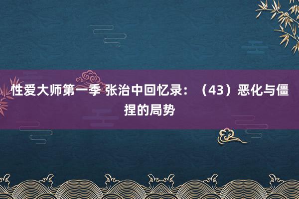 性爱大师第一季 张治中回忆录：（43）恶化与僵捏的局势