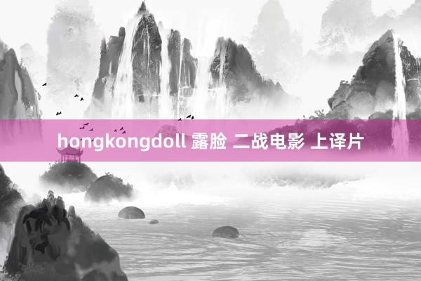 hongkongdoll 露脸 二战电影 上译片